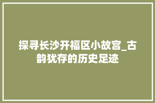 探寻长沙开福区小故宫_古韵犹存的历史足迹