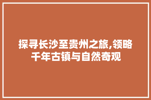 探寻长沙至贵州之旅,领略千年古镇与自然奇观