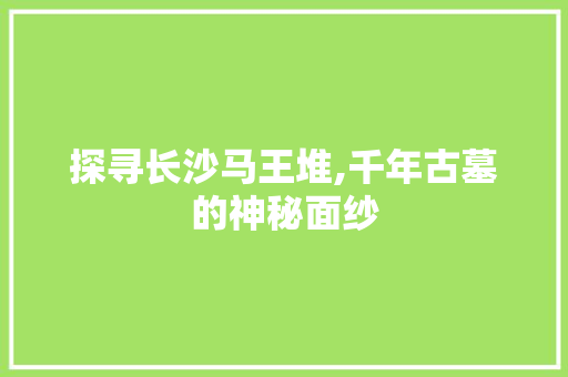 探寻长沙马王堆,千年古墓的神秘面纱