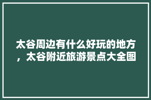 太谷周边有什么好玩的地方，太谷附近旅游景点大全图片。