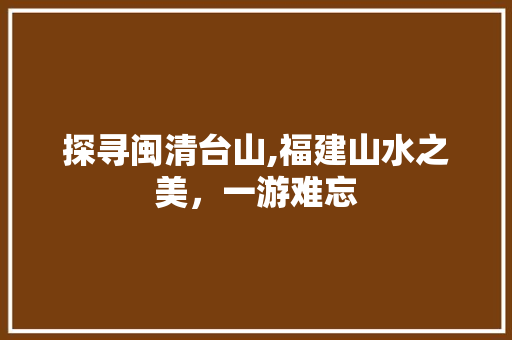 探寻闽清台山,福建山水之美，一游难忘