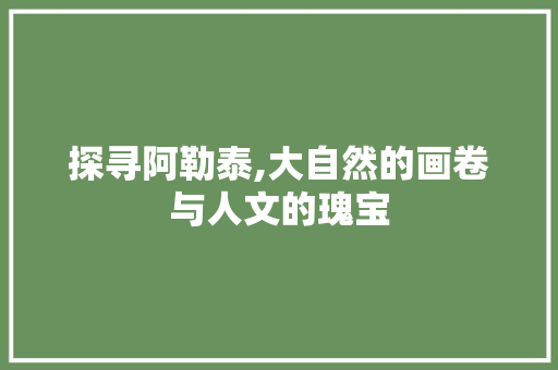 探寻阿勒泰,大自然的画卷与人文的瑰宝