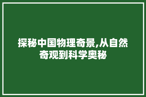 探秘中国物理奇景,从自然奇观到科学奥秘
