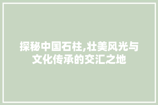 探秘中国石柱,壮美风光与文化传承的交汇之地