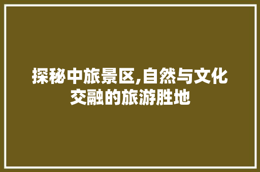 探秘中旅景区,自然与文化交融的旅游胜地