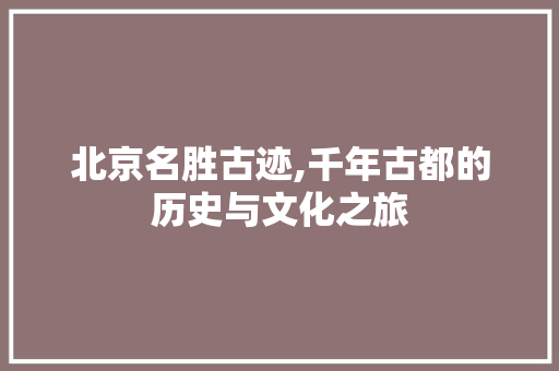 北京名胜古迹,千年古都的历史与文化之旅  第1张