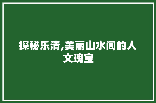 探秘乐清,美丽山水间的人文瑰宝  第1张