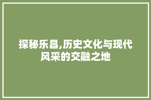 探秘乐昌,历史文化与现代风采的交融之地  第1张
