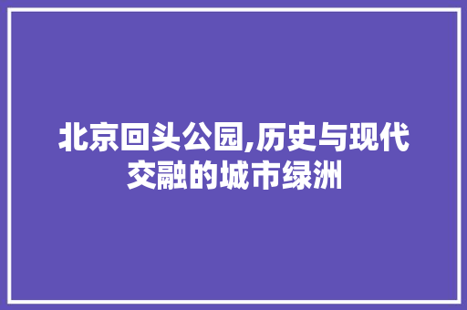 北京回头公园,历史与现代交融的城市绿洲  第1张