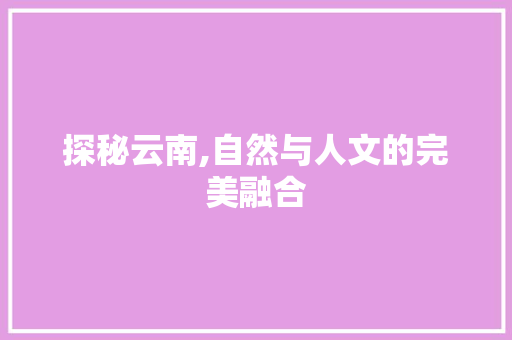 探秘云南,自然与人文的完美融合  第1张
