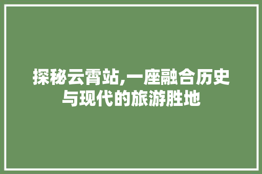 探秘云霄站,一座融合历史与现代的旅游胜地