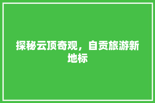 探秘云顶奇观，自贡旅游新地标