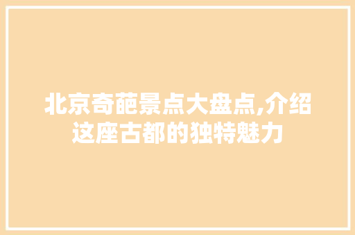 北京奇葩景点大盘点,介绍这座古都的独特魅力