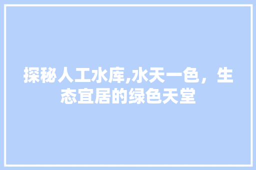 探秘人工水库,水天一色，生态宜居的绿色天堂