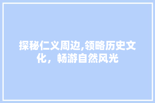 探秘仁义周边,领略历史文化，畅游自然风光
