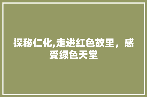 探秘仁化,走进红色故里，感受绿色天堂