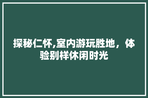 探秘仁怀,室内游玩胜地，体验别样休闲时光