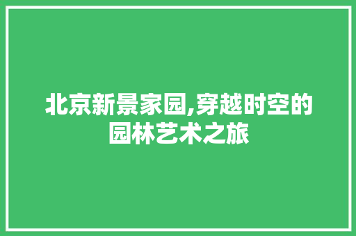 北京新景家园,穿越时空的园林艺术之旅  第1张