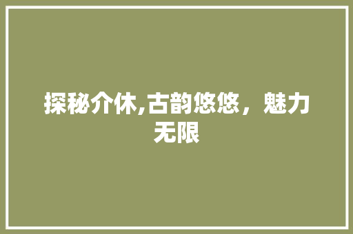 探秘介休,古韵悠悠，魅力无限