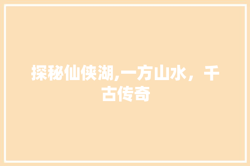 探秘仙侠湖,一方山水，千古传奇