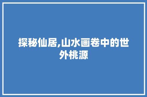 探秘仙居,山水画卷中的世外桃源  第1张