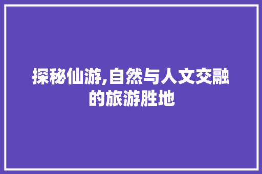 探秘仙游,自然与人文交融的旅游胜地  第1张