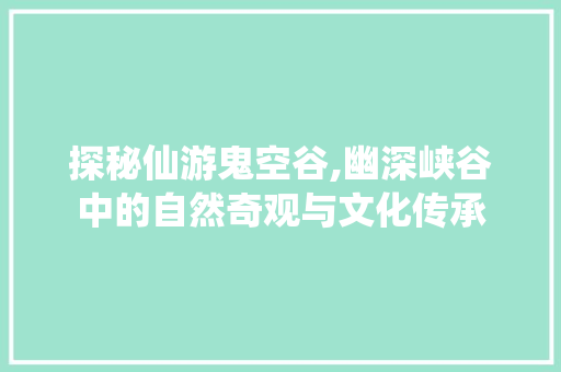 探秘仙游鬼空谷,幽深峡谷中的自然奇观与文化传承