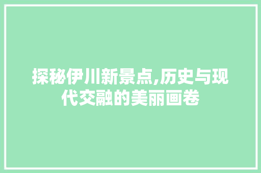 探秘伊川新景点,历史与现代交融的美丽画卷