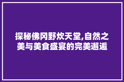 探秘佛冈野炊天堂,自然之美与美食盛宴的完美邂逅