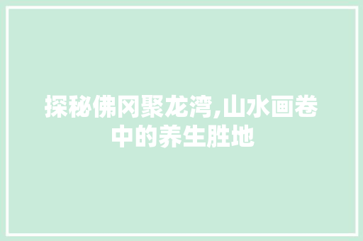 探秘佛冈聚龙湾,山水画卷中的养生胜地