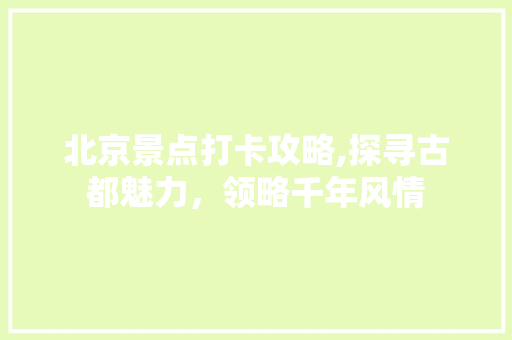 北京景点打卡攻略,探寻古都魅力，领略千年风情