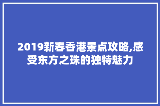 2019新春香港景点攻略,感受东方之珠的独特魅力