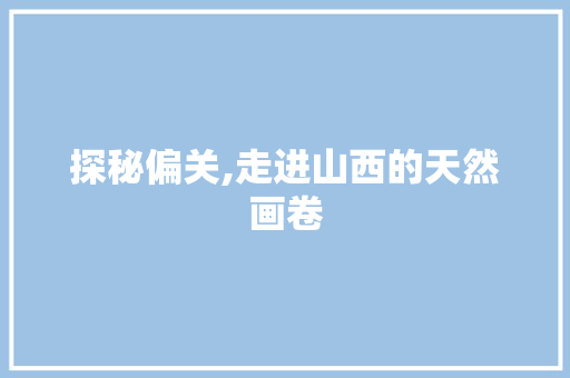 探秘偏关,走进山西的天然画卷