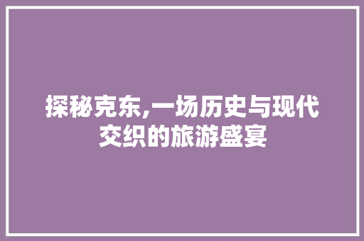探秘克东,一场历史与现代交织的旅游盛宴