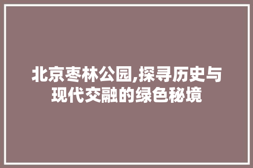 北京枣林公园,探寻历史与现代交融的绿色秘境  第1张