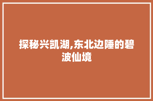 探秘兴凯湖,东北边陲的碧波仙境