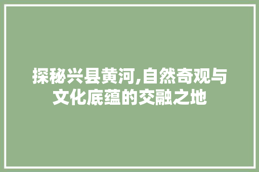 探秘兴县黄河,自然奇观与文化底蕴的交融之地
