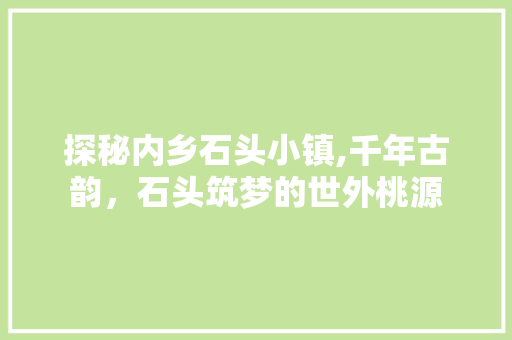 探秘内乡石头小镇,千年古韵，石头筑梦的世外桃源