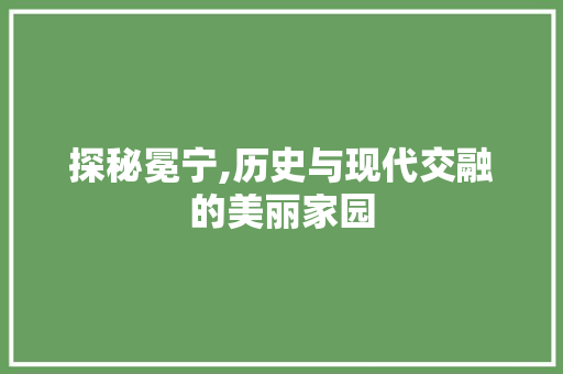 探秘冕宁,历史与现代交融的美丽家园
