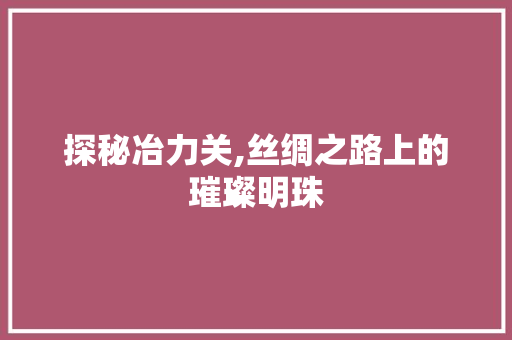 探秘冶力关,丝绸之路上的璀璨明珠  第1张