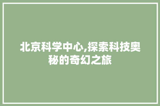 北京科学中心,探索科技奥秘的奇幻之旅