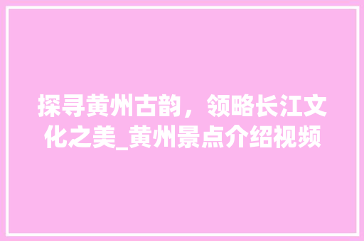 探寻黄州古韵，领略长江文化之美_黄州景点介绍视频详细分析