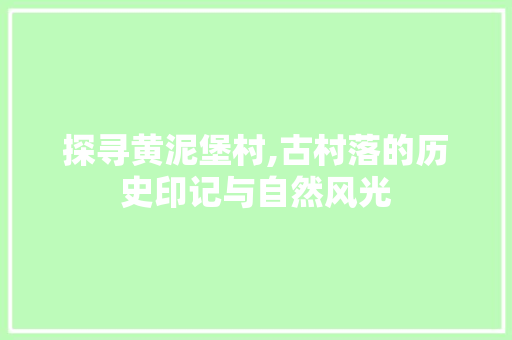 探寻黄泥堡村,古村落的历史印记与自然风光