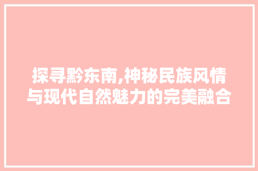 探寻黔东南,神秘民族风情与现代自然魅力的完美融合