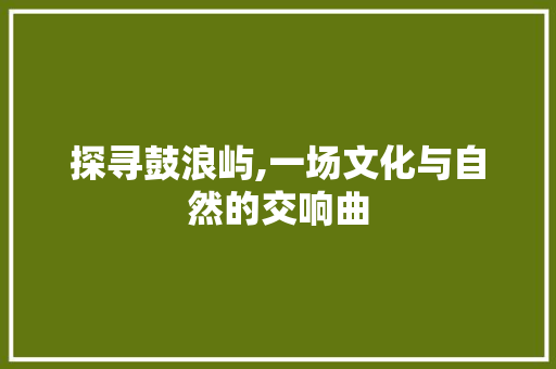 探寻鼓浪屿,一场文化与自然的交响曲
