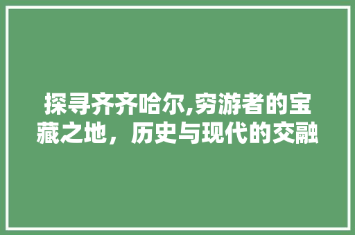 探寻齐齐哈尔,穷游者的宝藏之地，历史与现代的交融