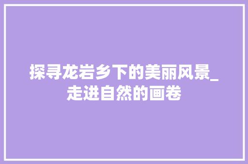 探寻龙岩乡下的美丽风景_走进自然的画卷  第1张