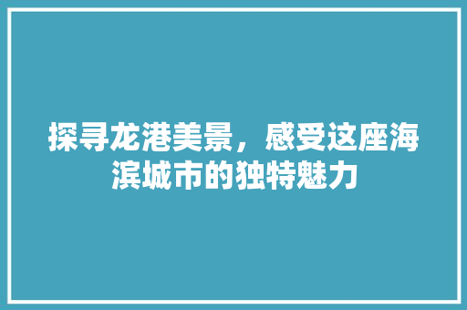 探寻龙港美景，感受这座海滨城市的独特魅力