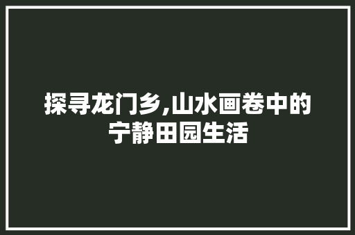 探寻龙门乡,山水画卷中的宁静田园生活