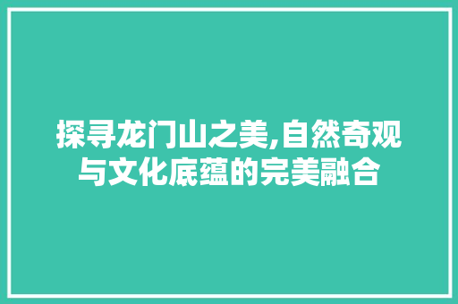 探寻龙门山之美,自然奇观与文化底蕴的完美融合
